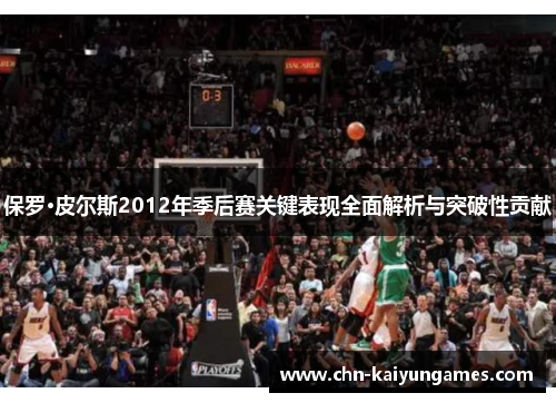 保罗·皮尔斯2012年季后赛关键表现全面解析与突破性贡献