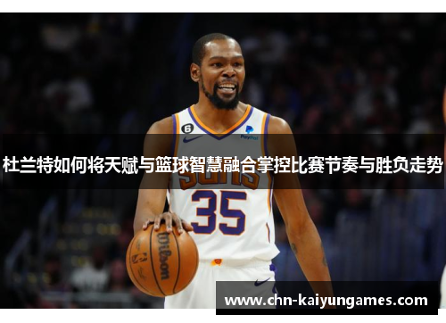 杜兰特如何将天赋与篮球智慧融合掌控比赛节奏与胜负走势