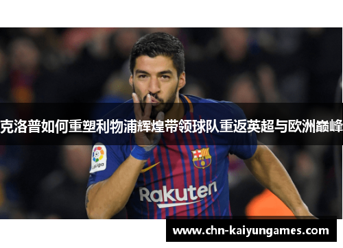 克洛普如何重塑利物浦辉煌带领球队重返英超与欧洲巅峰