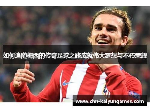 如何追随梅西的传奇足球之路成就伟大梦想与不朽荣耀