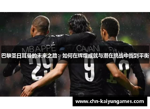 巴黎圣日耳曼的未来之路：如何在辉煌成就与潜在挑战中找到平衡