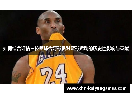 如何综合评估三位篮球传奇球员对篮球运动的历史性影响与贡献