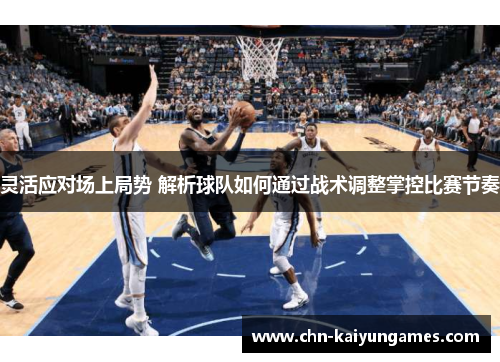 灵活应对场上局势 解析球队如何通过战术调整掌控比赛节奏