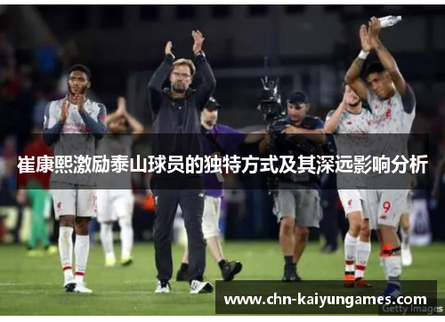 崔康熙激励泰山球员的独特方式及其深远影响分析