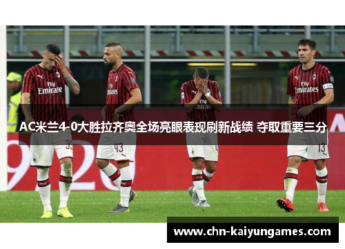AC米兰4-0大胜拉齐奥全场亮眼表现刷新战绩 夺取重要三分