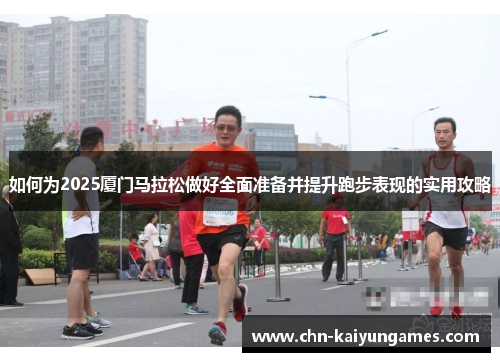 如何为2025厦门马拉松做好全面准备并提升跑步表现的实用攻略
