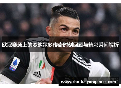 欧冠赛场上的罗纳尔多传奇时刻回顾与精彩瞬间解析