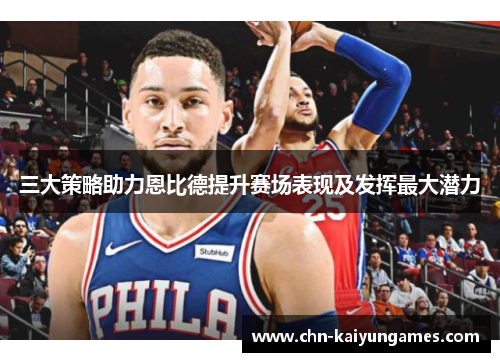 三大策略助力恩比德提升赛场表现及发挥最大潜力