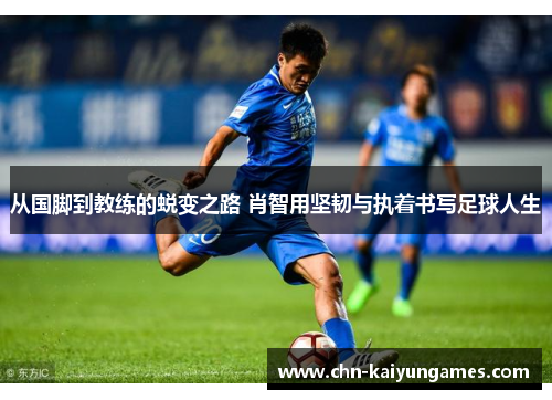 从国脚到教练的蜕变之路 肖智用坚韧与执着书写足球人生