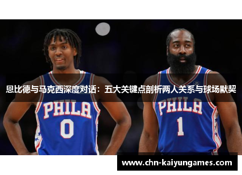 恩比德与马克西深度对话：五大关键点剖析两人关系与球场默契