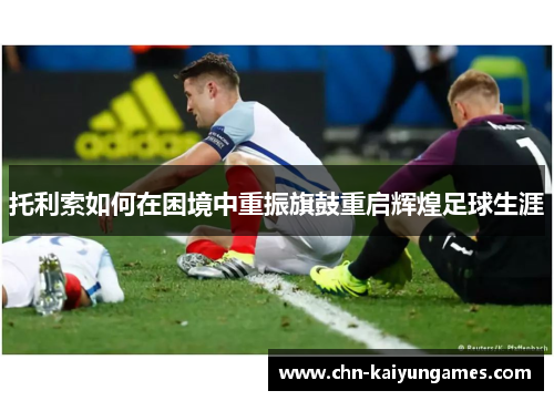 托利索如何在困境中重振旗鼓重启辉煌足球生涯