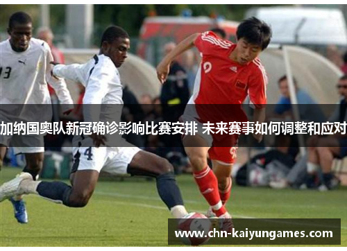 加纳国奥队新冠确诊影响比赛安排 未来赛事如何调整和应对