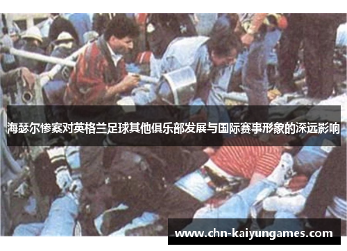 海瑟尔惨案对英格兰足球其他俱乐部发展与国际赛事形象的深远影响