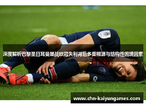 深度解析巴黎圣日耳曼屡战欧冠失利背后多重根源与结构性困境因素