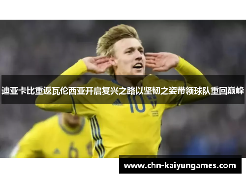 迪亚卡比重返瓦伦西亚开启复兴之路以坚韧之姿带领球队重回巅峰 迪亚卡比重返瓦伦西亚开启复兴之路以坚韧之姿带领球队重回巅峰