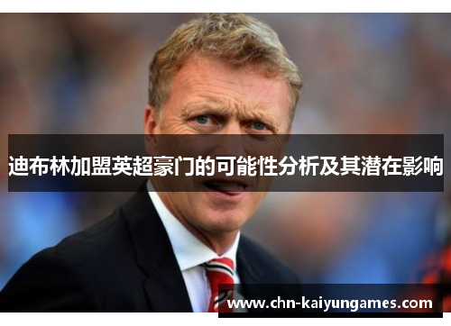 迪布林加盟英超豪门的可能性分析及其潜在影响 迪布林加盟英超豪门的可能性分析及其潜在影响