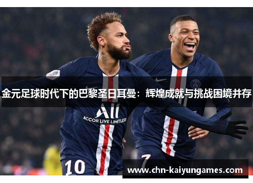 金元足球时代下的巴黎圣日耳曼:辉煌成就与挑战困境并存 金元足球时代下的巴黎圣日耳曼:辉煌成就与挑战困境并存